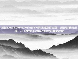 揭秘LASTDAYONEARTH的终极杂交过程，解锁游戏新境界！-LASTDAYONEARTH杂交过程