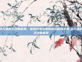 百万亚瑟王日服官网，探索日本玩家的奇幻冒险之旅-百万亚瑟王日服官网