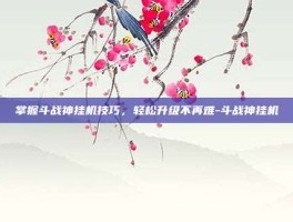掌握斗战神挂机技巧，轻松升级不再难-斗战神挂机