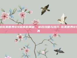 探索完美世界89修真的奥秘，游戏攻略与技巧-完美世界89修真