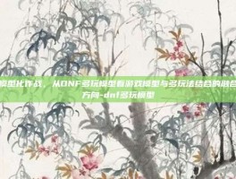 模型化作战，从DNF多玩模型看游戏模型与多玩法结合的融合方向-dnf多玩模型