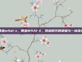 黄金m4a1-x，黄金M4A1-X，跨越时代的荣耀与一抹流光