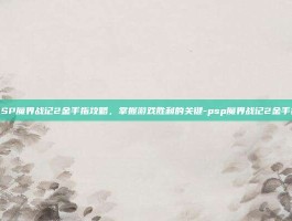 PSP魔界战记2金手指攻略，掌握游戏胜利的关键-psp魔界战记2金手指