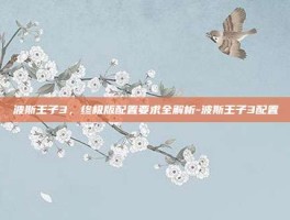 波斯王子3，终极版配置要求全解析-波斯王子3配置