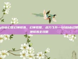 qq自由幻想幻神修炼，幻神觉醒，战力飞升—QQ自由幻想幻神修炼全攻略