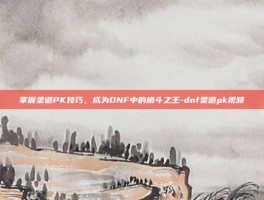 掌握柔道PK技巧，成为DNF中的格斗之王-dnf柔道pk视频