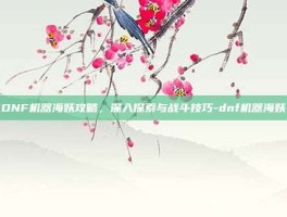 DNF机器海妖攻略，深入探索与战斗技巧-dnf机器海妖