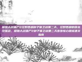 植物大战僵尸2狂野西部种子保卫战第二天，狂野西部的铁轨攻坚战，植物大战僵尸2种子保卫战第二天步步惊心硬核通关指南