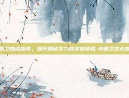 小精卫加点指南，提升角色实力的关键步骤-小精卫怎么加点