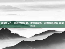 原宿EVA，游戏界的新星，带你领略不一样的虚拟现实-原宿eva