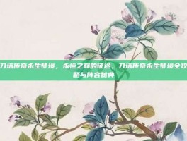 刀塔传奇永生梦境，永恒之巅的征途，刀塔传奇永生梦境全攻略与阵容秘典