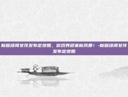 新版绯闻女孩发布定妆照，游戏界迎来新风暴！-新版绯闻女孩发布定妆照