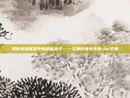 揭秘英雄联盟中的隐藏高手——王琳的电竞传奇-lol王琳