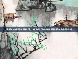 掌握CF幽灵卡枪技巧，成为游戏中的幽灵猎手-cf幽灵卡枪