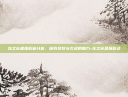 龙之谷最强职业分析，探索竞技与实战的魅力-龙之谷最强职业