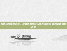 梅西获传播类大奖，游戏界的传奇人物再添荣耀-梅西获传播类大奖