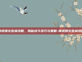 神武烽火连城攻略，揭秘战斗技巧与策略-神武烽火连城攻略