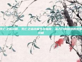 死亡之塔攻略，死亡之塔终极生存指南，从入门到登顶的完整攻略