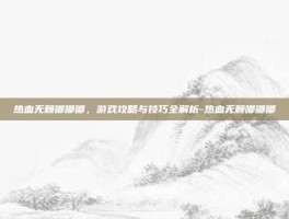 热血无赖嘟嘟嘟，游戏攻略与技巧全解析-热血无赖嘟嘟嘟