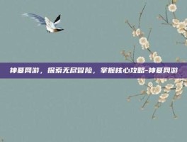 神墓网游，探索无尽冒险，掌握核心攻略-神墓网游