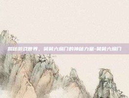 揭秘游戏世界，舅舅六扇门的神秘力量-舅舅六扇门