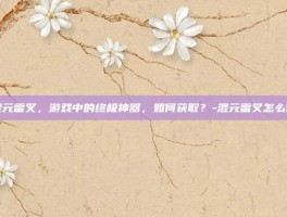 混元雷叉，游戏中的终极神器，如何获取？-混元雷叉怎么得