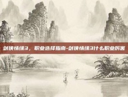 剑侠情缘3，职业选择指南-剑侠情缘3什么职业厉害