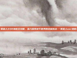 一拳超人SSR地底王攻略，深入探索地下世界的终极挑战-一拳超人ssr地底王