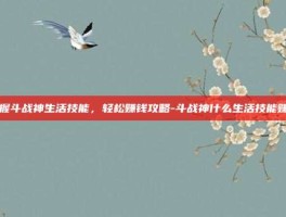 掌握斗战神生活技能，轻松赚钱攻略-斗战神什么生活技能赚钱