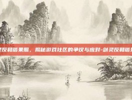 剑灵反和谐果照，揭秘游戏社区的争议与应对-剑灵反和谐果照