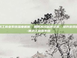 神武工商业系统深度解析，如何高效利用资源，提升游戏体验-神武工商业系统