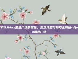 探索DJMax黑色广场的奥秘，游戏攻略与技巧全解析-djmax黑色广场