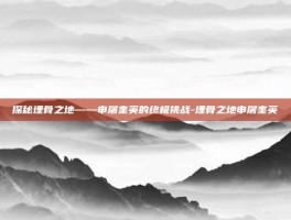 探秘埋骨之地——申屠奎英的终极挑战-埋骨之地申屠奎英