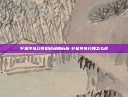 轩辕传奇药师角色深度解析-轩辕传奇药师怎么样
