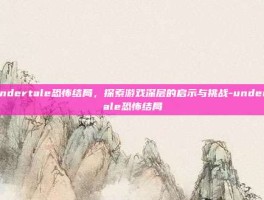 Undertale恐怖结局，探索游戏深层的启示与挑战-undertale恐怖结局