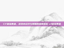 CF体验黄鱼，游戏内经济与策略的深度解析-cf体验黄鱼