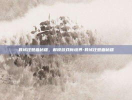 异域狂想曲秘籍，解锁游戏新境界-异域狂想曲秘籍