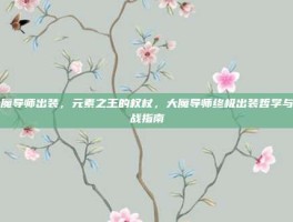 大魔导师出装，元素之王的权杖，大魔导师终极出装哲学与实战指南