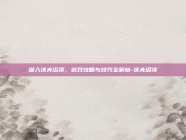深入沃夫沼泽，游戏攻略与技巧全解析-沃夫沼泽