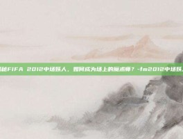 揭秘FIFA 2012中场妖人，如何成为场上的魔术师？-fm2012中场妖人
