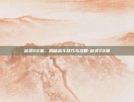 剑灵20章，揭秘战斗技巧与攻略-剑灵20章