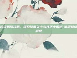 猫版超级玛丽攻略，探索隐藏关卡与技巧全解析-猫版超级玛丽解说