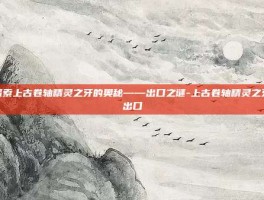 探索上古卷轴精灵之牙的奥秘——出口之谜-上古卷轴精灵之牙出口