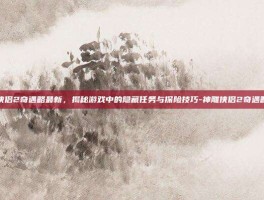 神雕侠侣2奇遇略最新，揭秘游戏中的隐藏任务与探险技巧-神雕侠侣2奇遇略最新