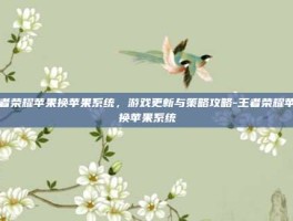 王者荣耀苹果换苹果系统，游戏更新与策略攻略-王者荣耀苹果换苹果系统