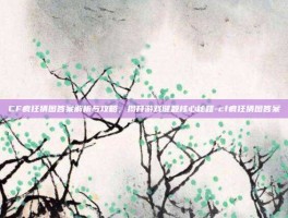 CF疯狂猜图答案解析与攻略，揭开游戏谜题核心秘籍-cf疯狂猜图答案