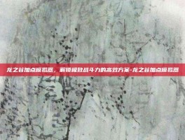 龙之谷加点模拟器，解锁极致战斗力的高效方案-龙之谷加点模拟器