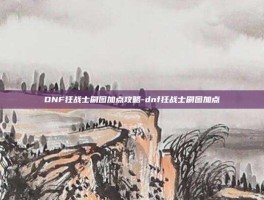 DNF狂战士刷图加点攻略-dnf狂战士刷图加点