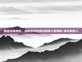 探索未来清洁，揭秘游戏内保洁机器人的奥秘-保洁机器人