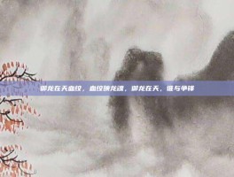 御龙在天血纹，血纹映龙魂，御龙在天，谁与争锋